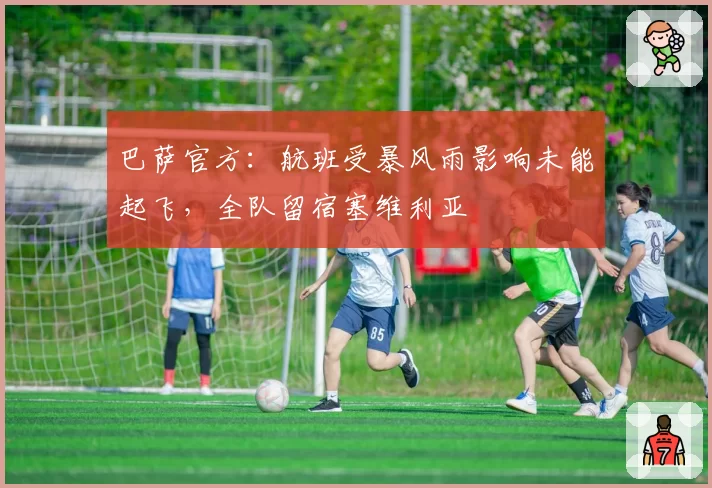 巴萨官方：航班受暴风雨影响未能起飞，全队留宿塞维利亚