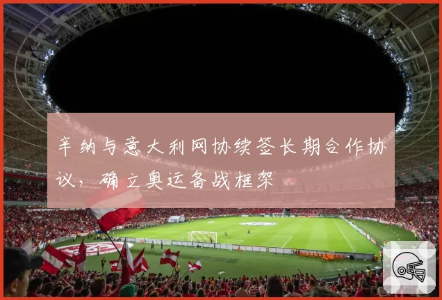 辛纳与意大利网协续签长期合作协议，确立奥运备战框架