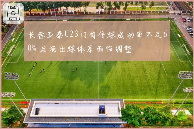 长春亚泰U23门将传球成功率不足60% 后场出球体系面临调整