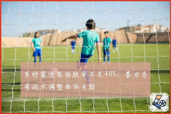 多特蒙德客场胜率不足40%，泰尔齐奇战术调整面临考验