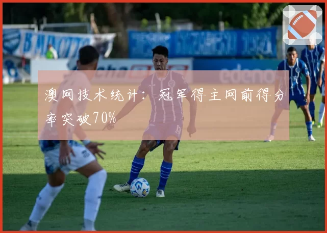 澳网技术统计：冠军得主网前得分率突破70%