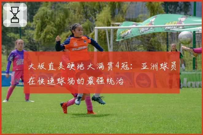 大坂直美硬地大满贯4冠：亚洲球员在快速球场的最强统治