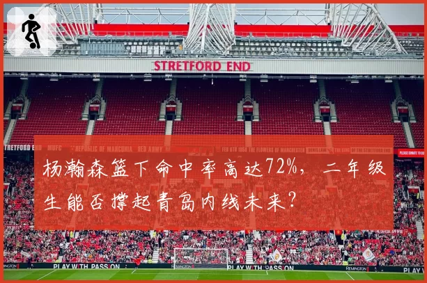 杨瀚森篮下命中率高达72%，二年级生能否撑起青岛内线未来？