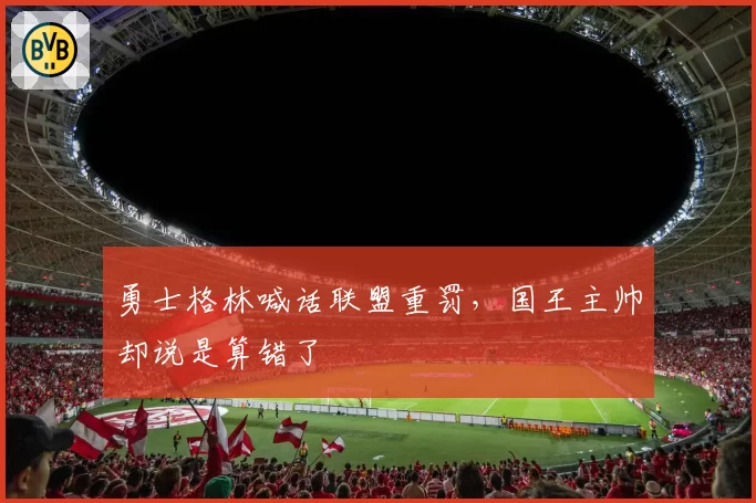 勇士格林喊话联盟重罚,国王主帅却说是算错了