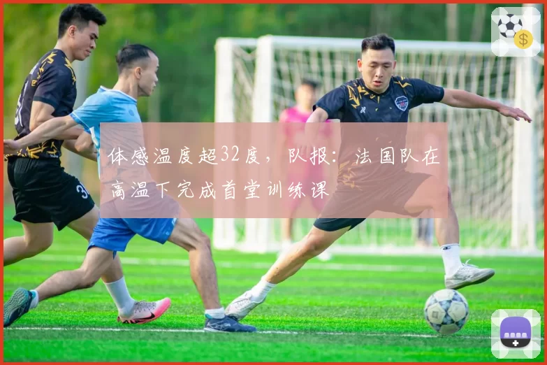 体感温度超32度，队报：法国队在高温下完成首堂训练课