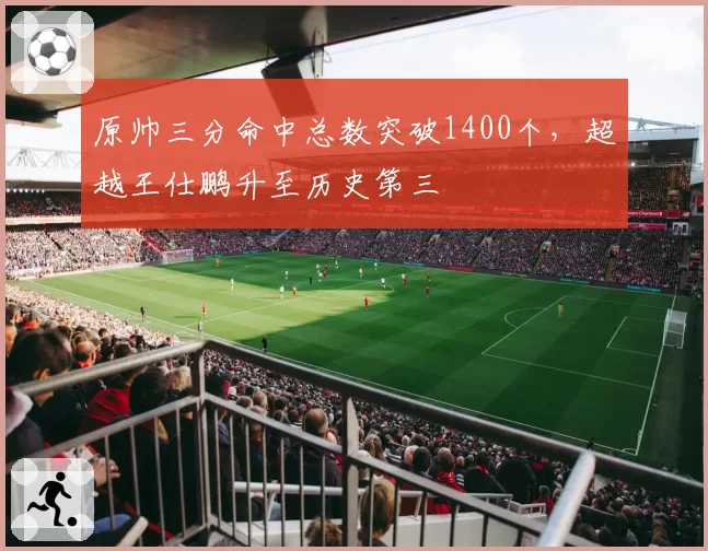原帅三分命中总数突破1400个，超越王仕鹏升至历史第三