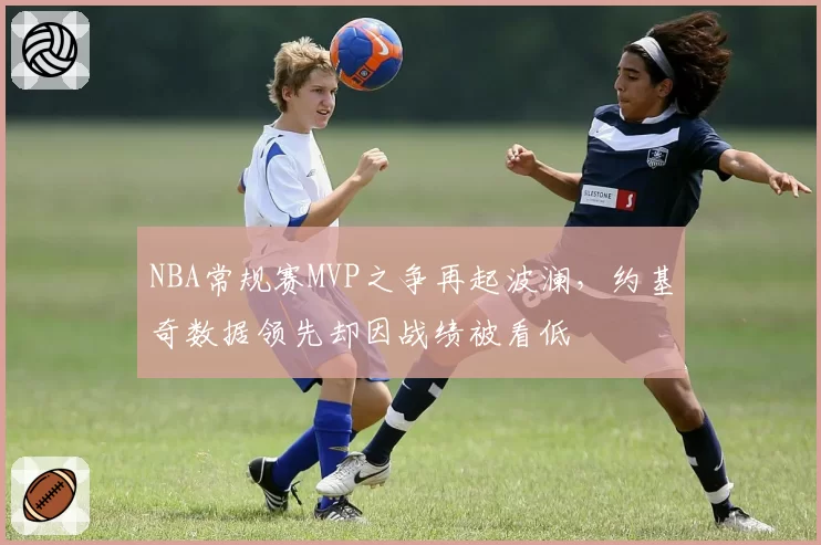 NBA常规赛MVP之争再起波澜，约基奇数据领先却因战绩被看低