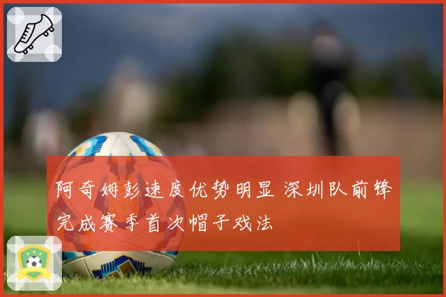 阿奇姆彭速度优势明显 深圳队前锋完成赛季首次帽子戏法