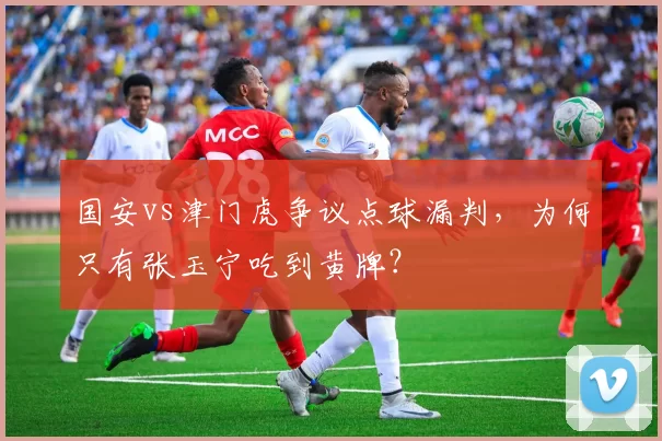 国安vs津门虎争议点球漏判，为何只有张玉宁吃到黄牌？