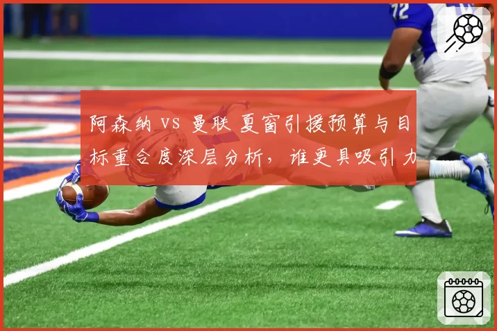 阿森纳 vs 曼联 夏窗引援预算与目标重合度深层分析，谁更具吸引力？