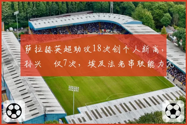 萨拉赫英超助攻18次创个人新高，孙兴慜仅7次，埃及法老串联能力完胜韩国天王