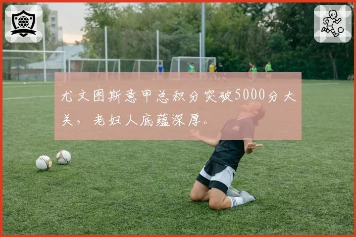 尤文图斯意甲总积分突破5000分大关,老妇人底蕴深厚。