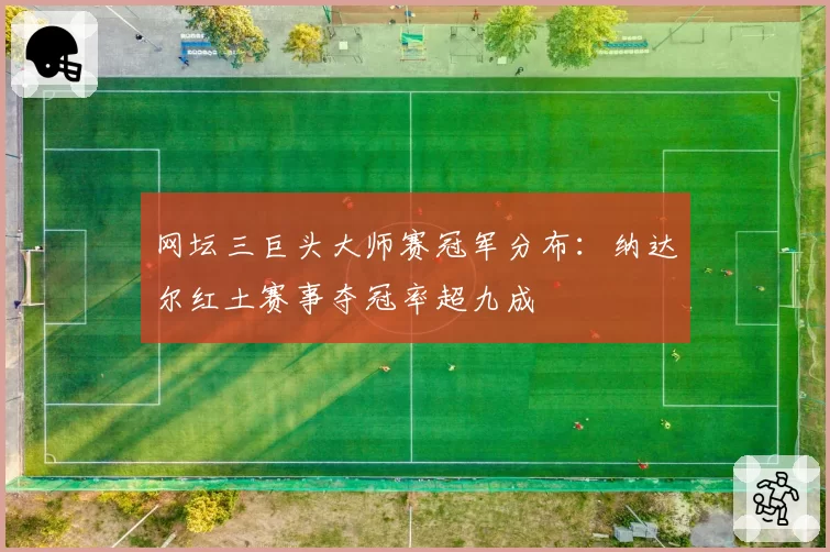 网坛三巨头大师赛冠军分布:纳达尔红土赛事夺冠率超九成