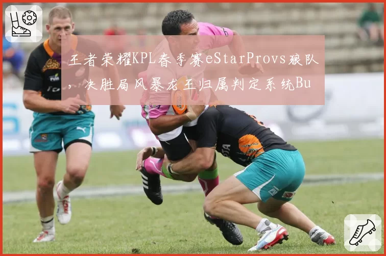 王者荣耀KPL春季赛eStarProvs狼队，决胜局风暴龙王归属判定系统Bug引战队申诉
