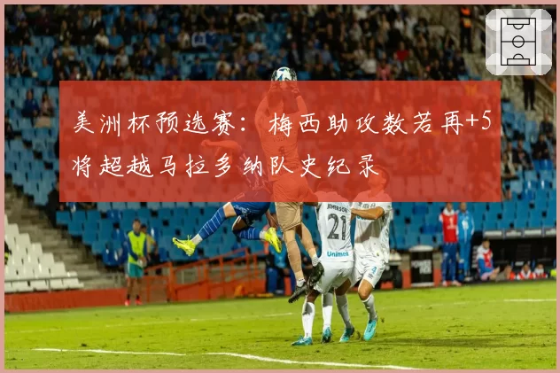美洲杯预选赛：梅西助攻数若再+5将超越马拉多纳队史纪录