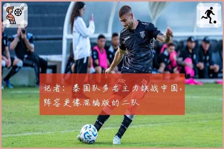 记者：泰国队多名主力缺战中国，阵容更像混编版的二队