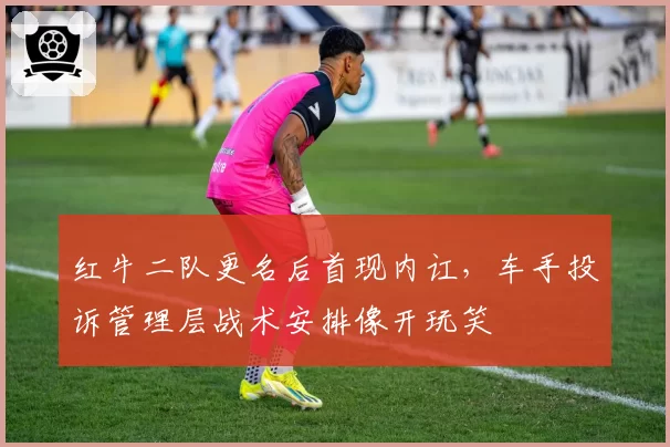 红牛二队更名后首现内讧，车手投诉管理层战术安排像开玩笑