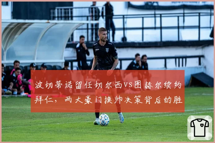 波切蒂诺留任切尔西vs图赫尔续约拜仁，两大豪门换帅决策背后的胜率博弈
